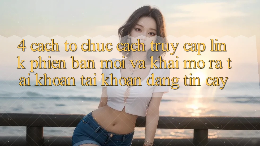 4. Cách tổ chức Cách Truy Cập Link Phiên bản mới Và Khai mở ra tài khoản Tài Khoản Đáng tin cậy