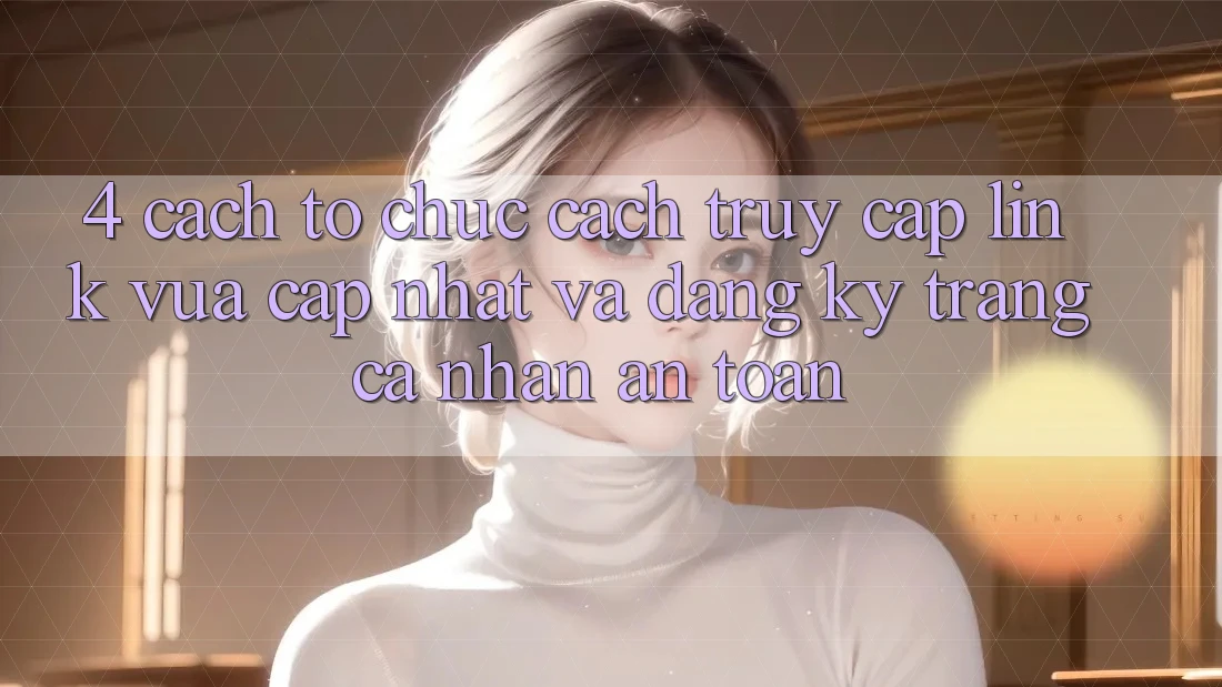 4. Cách tổ chức Cách Truy Cập Link Vừa cập nhật Và Đăng Ký Trang cá nhân An Toàn