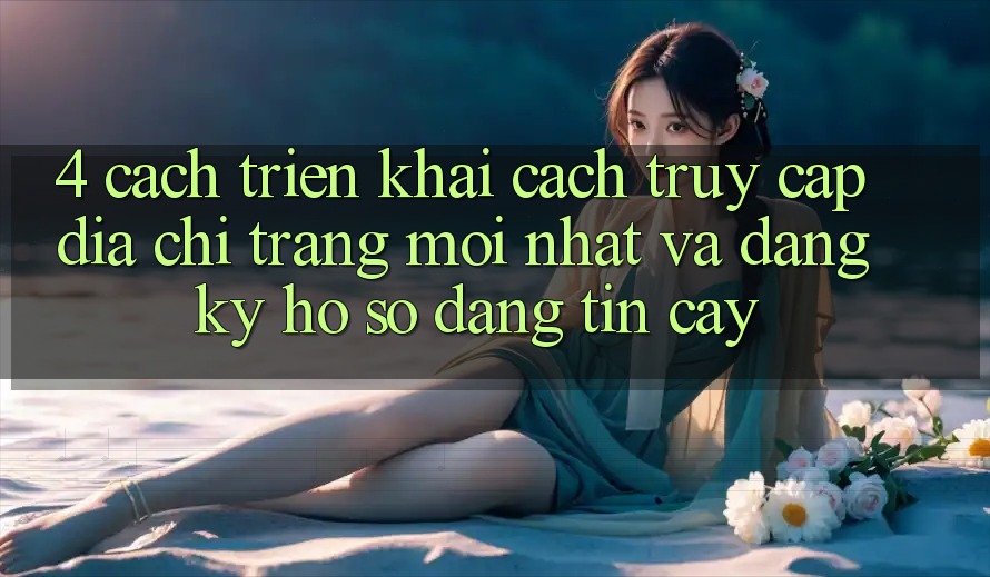 4. Cách triển khai Cách Truy Cập Địa chỉ trang Mới nhất Và Đăng Ký Hồ sơ Đáng tin cậy