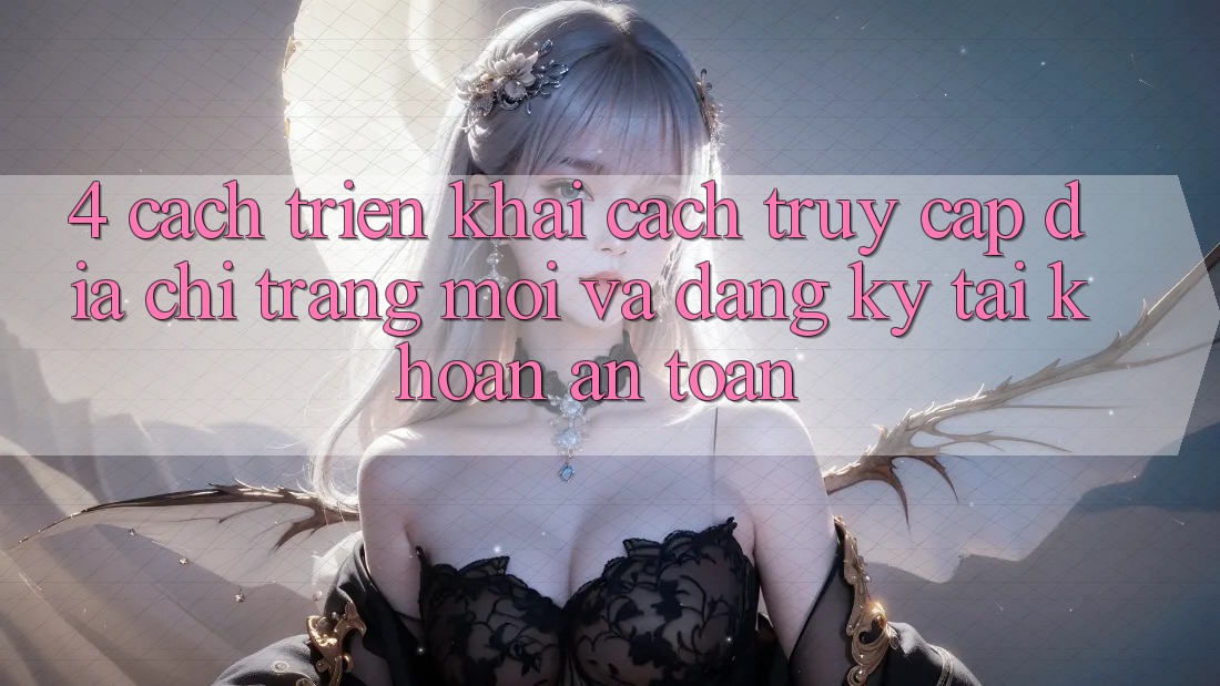4. Cách triển khai Cách Truy Cập Địa chỉ trang Mới Và Đăng Ký Tài Khoản An Toàn