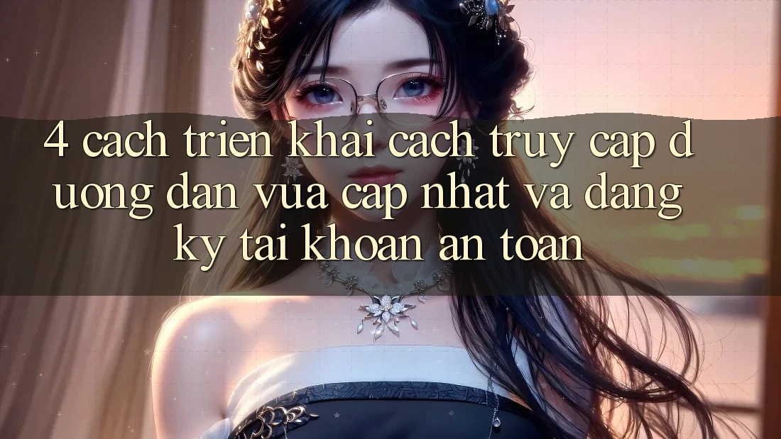 4. Cách triển khai Cách Truy Cập Đường dẫn Vừa cập nhật Và Đăng Ký Tài Khoản An Toàn