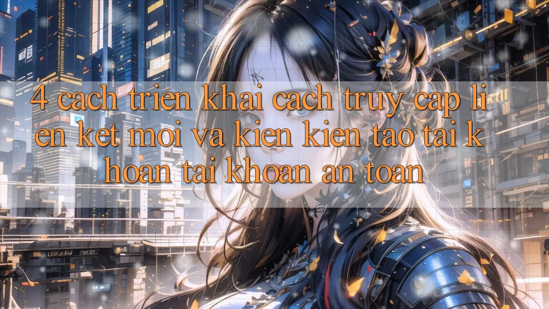 4. Cách triển khai Cách Truy Cập Liên kết Mới Và Kiến kiến tạo tài khoản Tài Khoản An Toàn
