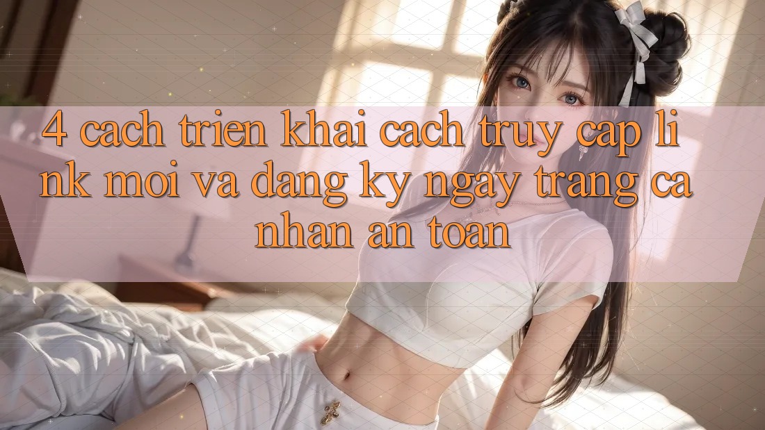 4. Cách triển khai Cách Truy Cập Link Mới Và Đăng ký ngay Trang cá nhân An Toàn