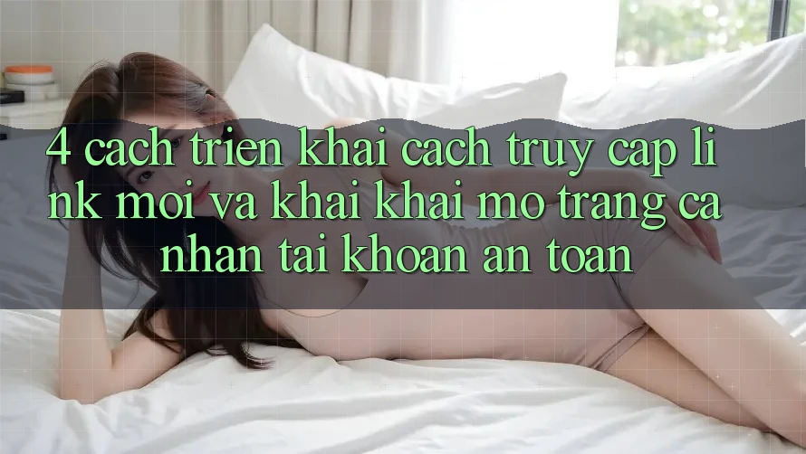 4. Cách triển khai Cách Truy Cập Link Mới Và Khai khai mở trang cá nhân Tài Khoản An Toàn