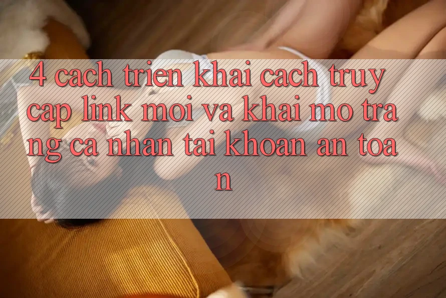 4. Cách triển khai Cách Truy Cập Link Mới Và Khai mở trang cá nhân Tài Khoản An Toàn