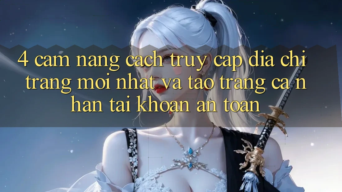 4. Cẩm nang Cách Truy Cập Địa chỉ trang Mới nhất Và Tạo trang cá nhân Tài Khoản An Toàn