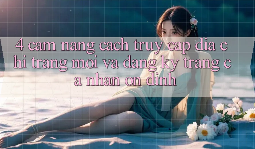 4. Cẩm nang Cách Truy Cập Địa chỉ trang Mới Và Đăng Ký Trang cá nhân Ổn định 4. Cẩm nang Cách Truy Cập Địa chỉ trang Mới Và Đăng Ký Trang cá nhân Ổn định