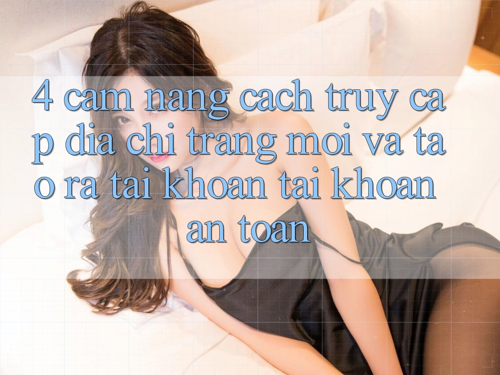 4. Cẩm nang Cách Truy Cập Địa chỉ trang Mới Và Tạo ra tài khoản Tài Khoản An Toàn