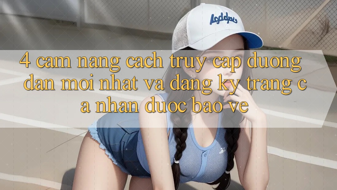 4. Cẩm nang Cách Truy Cập Đường dẫn Mới nhất Và Đăng Ký Trang cá nhân Được bảo vệ