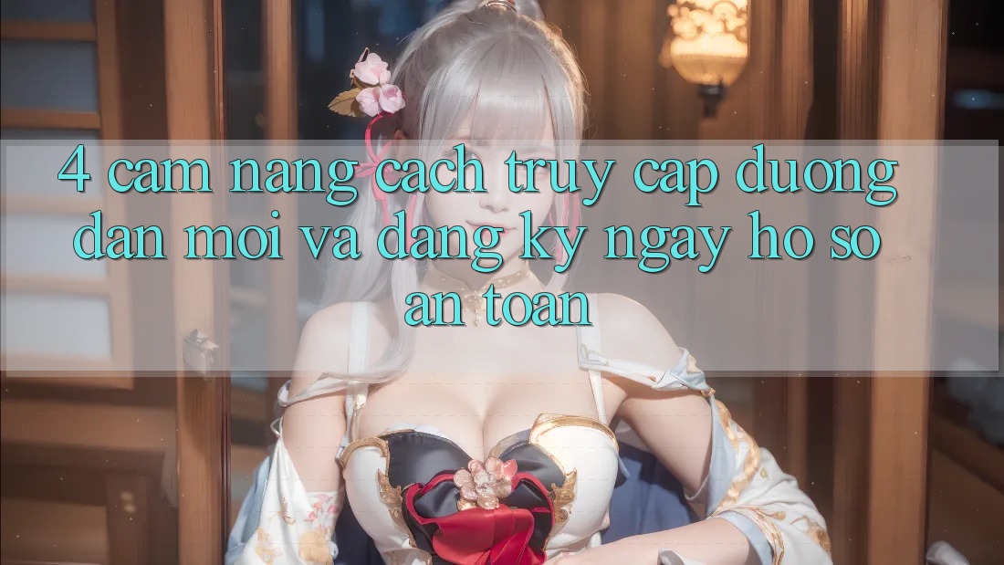 4. Cẩm nang Cách Truy Cập Đường dẫn Mới Và Đăng ký ngay Hồ sơ An Toàn