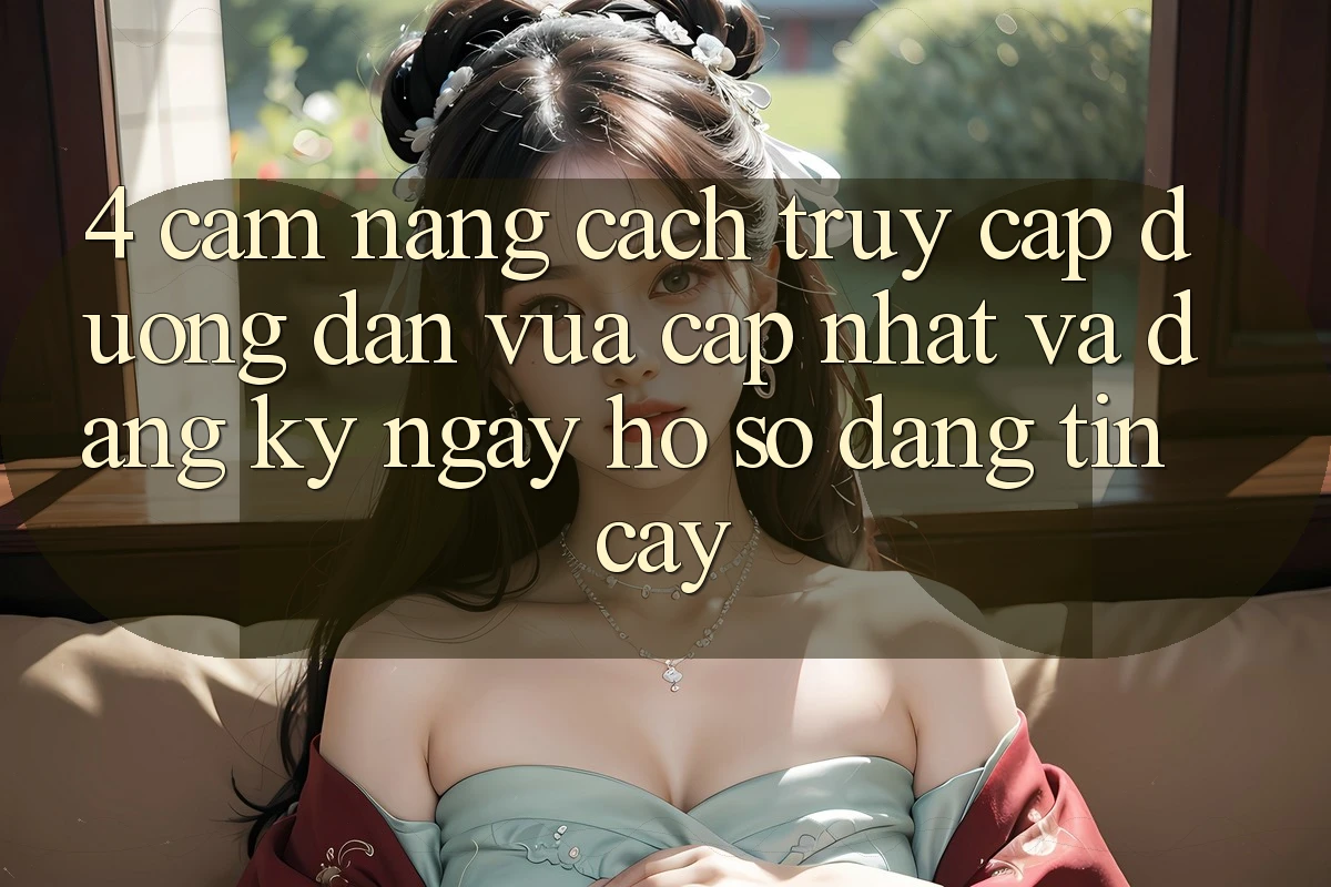 4. Cẩm nang Cách Truy Cập Đường dẫn Vừa cập nhật Và Đăng ký ngay Hồ sơ Đáng tin cậy
