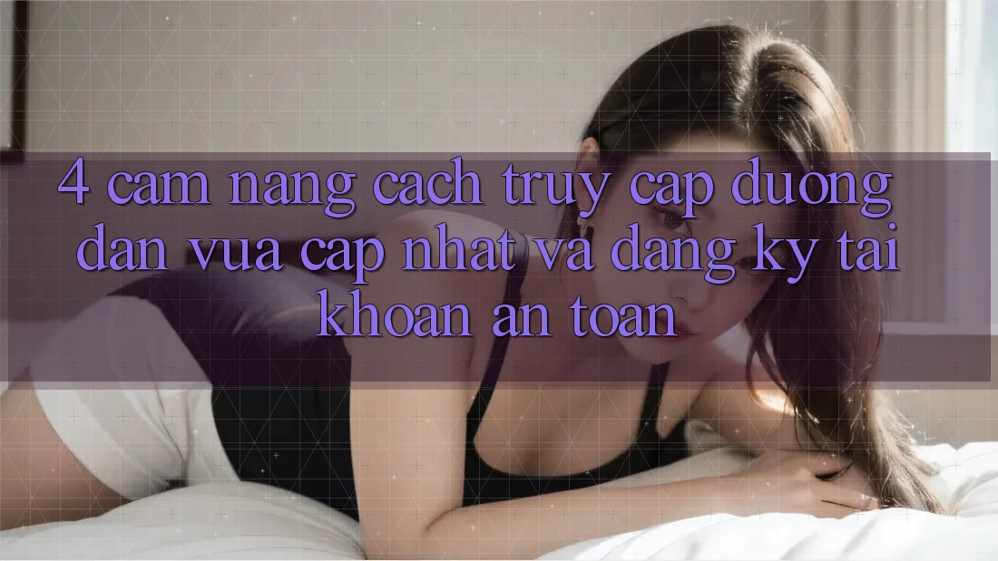 4. Cẩm nang Cách Truy Cập Đường dẫn Vừa cập nhật Và Đăng Ký Tài Khoản An Toàn