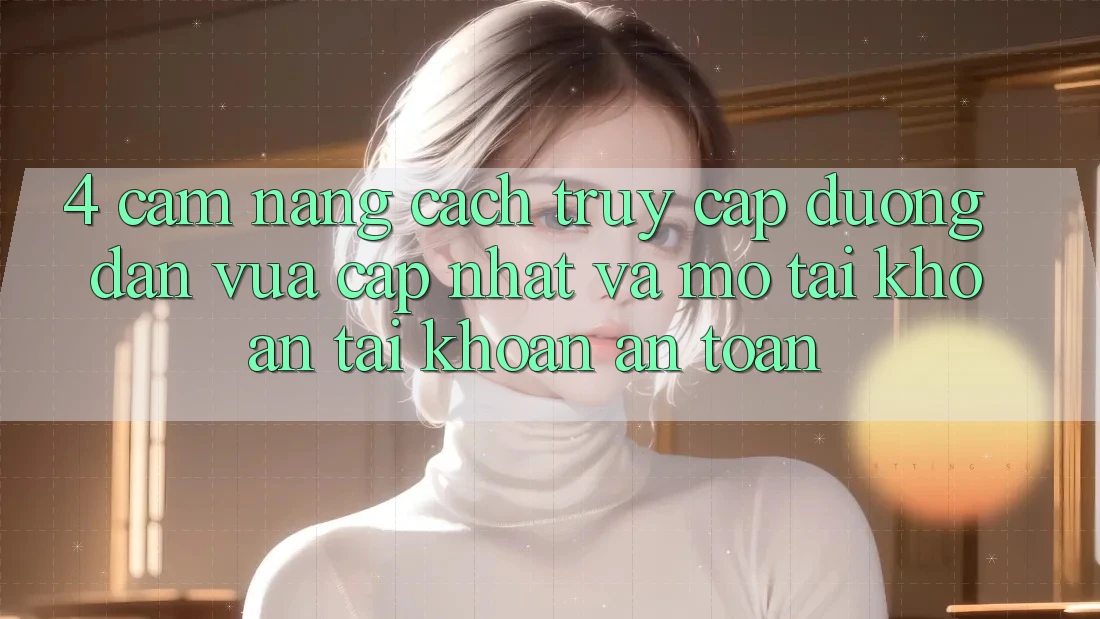 4. Cẩm nang Cách Truy Cập Đường dẫn Vừa cập nhật Và Mở tài khoản Tài Khoản An Toàn