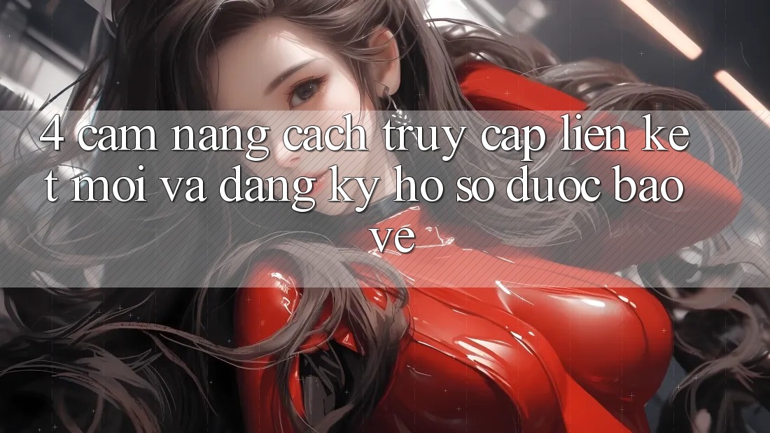 4. Cẩm nang Cách Truy Cập Liên kết Mới Và Đăng ký Hồ sơ Được bảo vệ