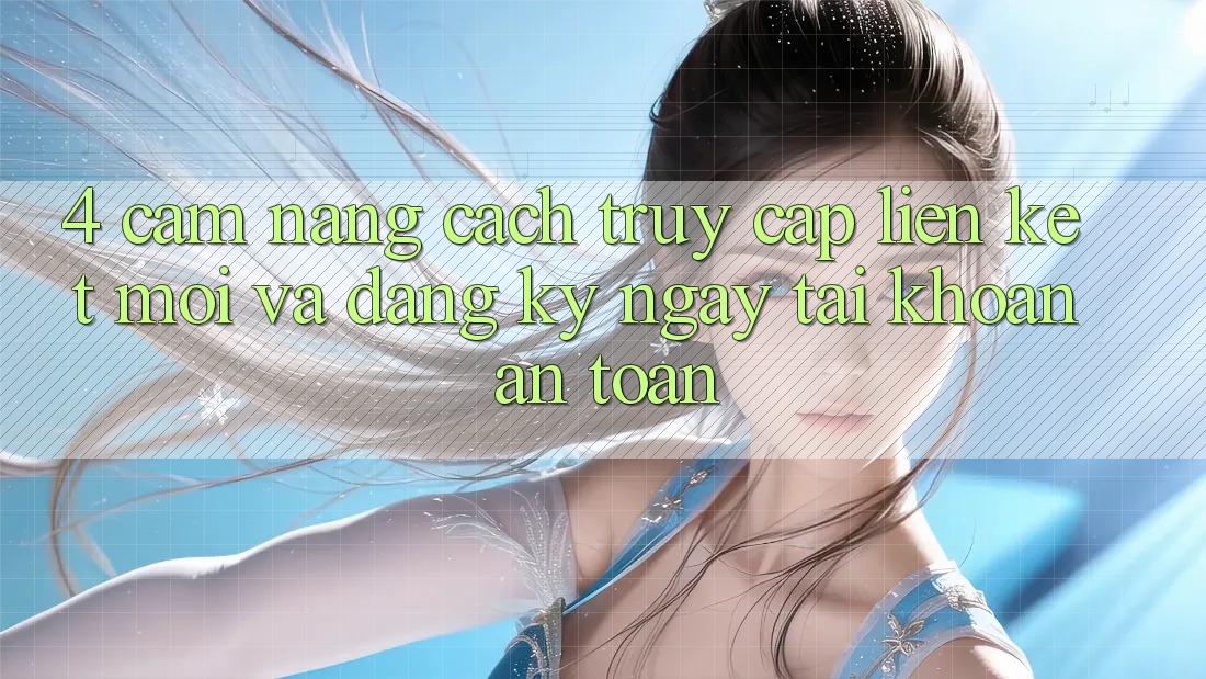4. Cẩm nang Cách Truy Cập Liên kết Mới Và Đăng ký ngay Tài Khoản An Toàn