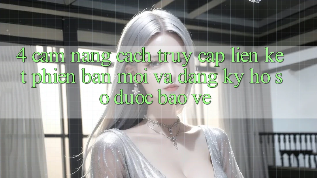 4. Cẩm nang Cách Truy Cập Liên kết Phiên bản mới Và Đăng Ký Hồ sơ Được bảo vệ