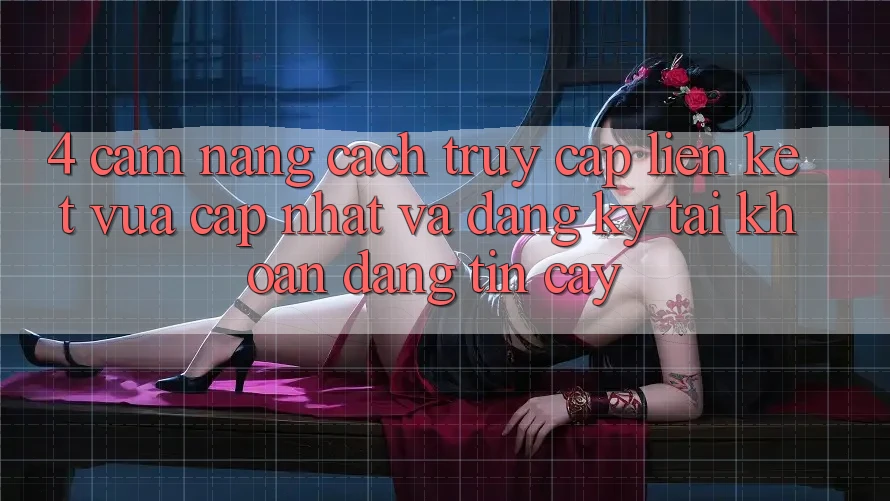 4. Cẩm nang Cách Truy Cập Liên kết Vừa cập nhật Và Đăng ký Tài Khoản Đáng tin cậy