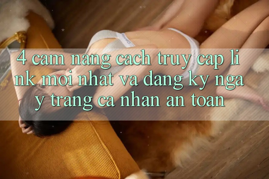 4. Cẩm nang Cách Truy Cập Link Mới nhất Và Đăng ký ngay Trang cá nhân An Toàn
