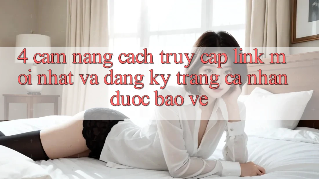 4. Cẩm nang Cách Truy Cập Link Mới nhất Và Đăng Ký Trang cá nhân Được bảo vệ
