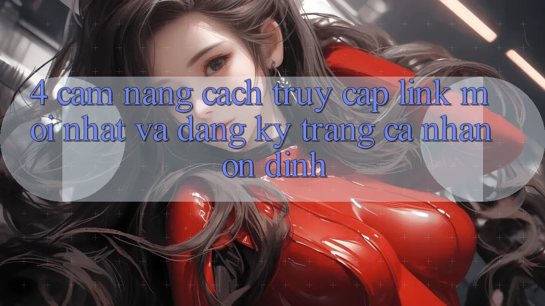 4. Cẩm nang Cách Truy Cập Link Mới nhất Và Đăng Ký Trang cá nhân Ổn định