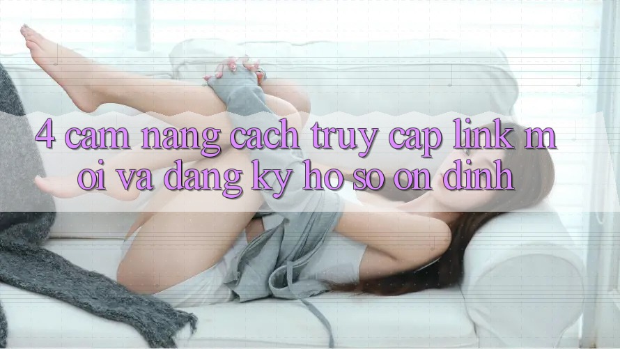 4. Cẩm nang Cách Truy Cập Link Mới Và Đăng Ký Hồ sơ Ổn định
