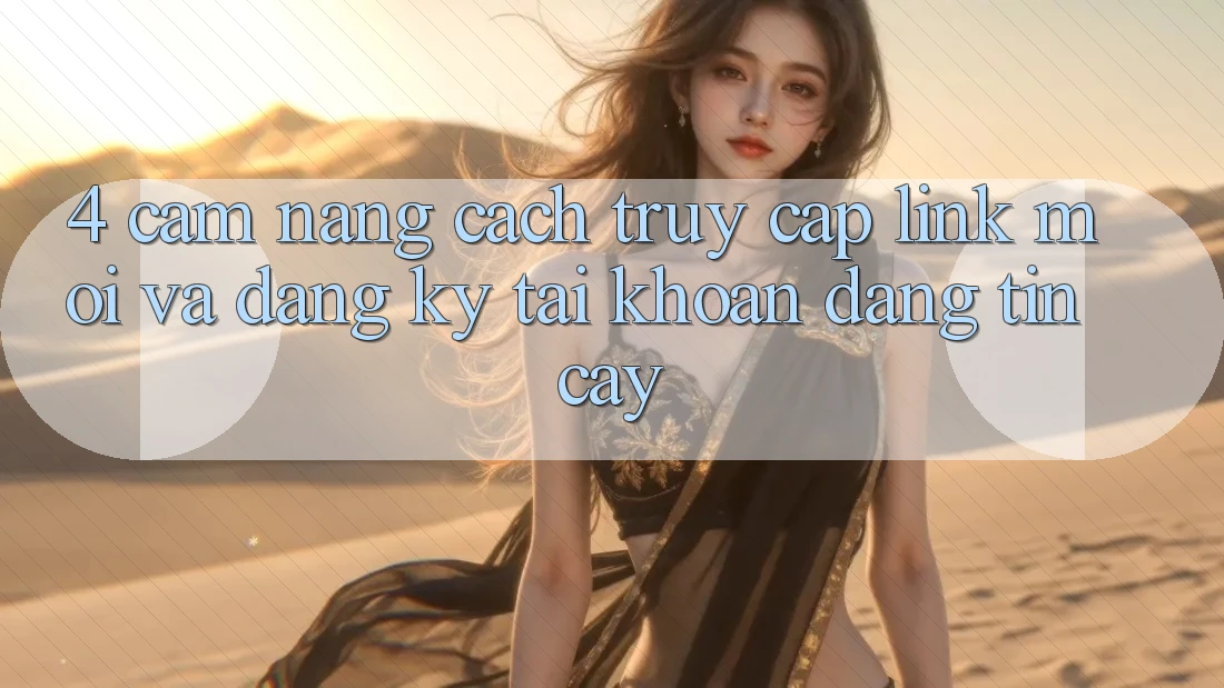 4. Cẩm nang Cách Truy Cập Link Mới Và Đăng Ký Tài khoản Đáng tin cậy
