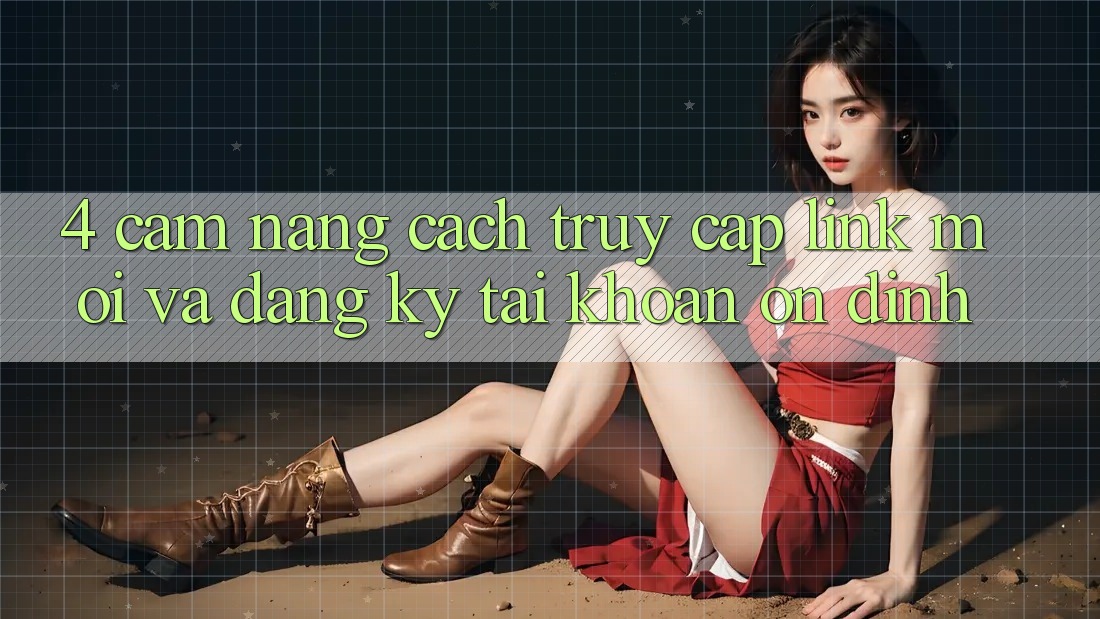 4. Cẩm nang Cách Truy Cập Link Mới Và Đăng Ký Tài Khoản Ổn định