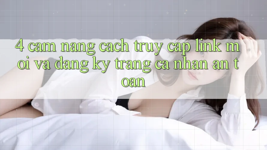 4. Cẩm nang Cách Truy Cập Link Mới Và Đăng Ký Trang cá nhân An Toàn