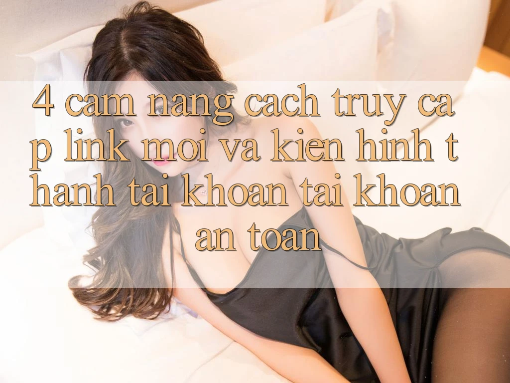 4. Cẩm nang Cách Truy Cập Link Mới Và Kiến hình thành tài khoản Tài Khoản An Toàn
