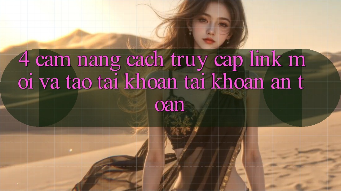 4. Cẩm nang Cách Truy Cập Link Mới Và Tạo tài khoản Tài Khoản An Toàn