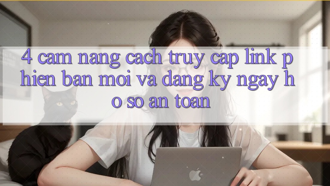 4. Cẩm nang Cách Truy Cập Link Phiên bản mới Và Đăng ký ngay Hồ sơ An Toàn 4. Cẩm nang Cách Truy Cập Link Phiên bản mới Và Đăng ký ngay Hồ sơ An Toàn