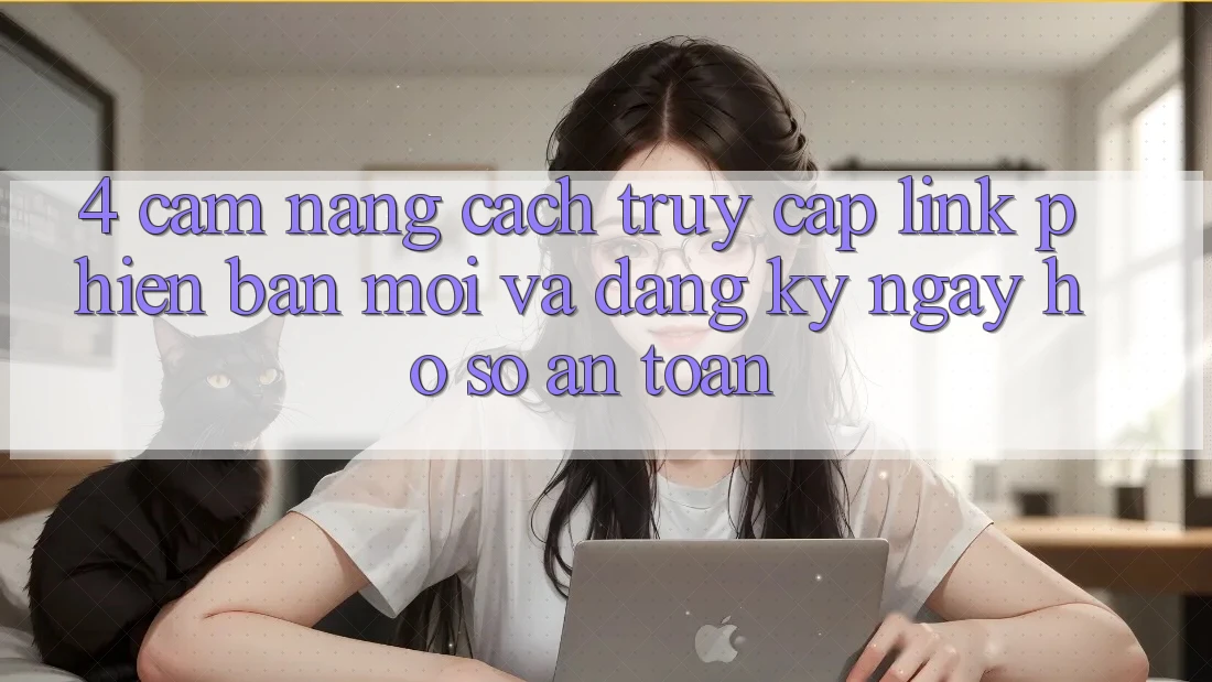 4. Cẩm nang Cách Truy Cập Link Phiên bản mới Và Đăng ký ngay Hồ sơ An Toàn