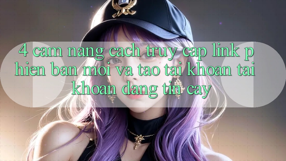 4. Cẩm nang Cách Truy Cập Link Phiên bản mới Và Tạo tài khoản Tài Khoản Đáng tin cậy 4. Cẩm nang Cách Truy Cập Link Phiên bản mới Và Tạo tài khoản Tài Khoản Đáng tin cậy