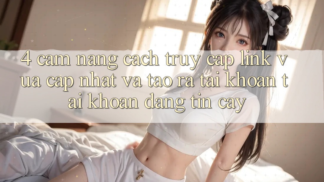 4. Cẩm nang Cách Truy Cập Link Vừa cập nhật Và Tạo ra tài khoản Tài Khoản Đáng tin cậy