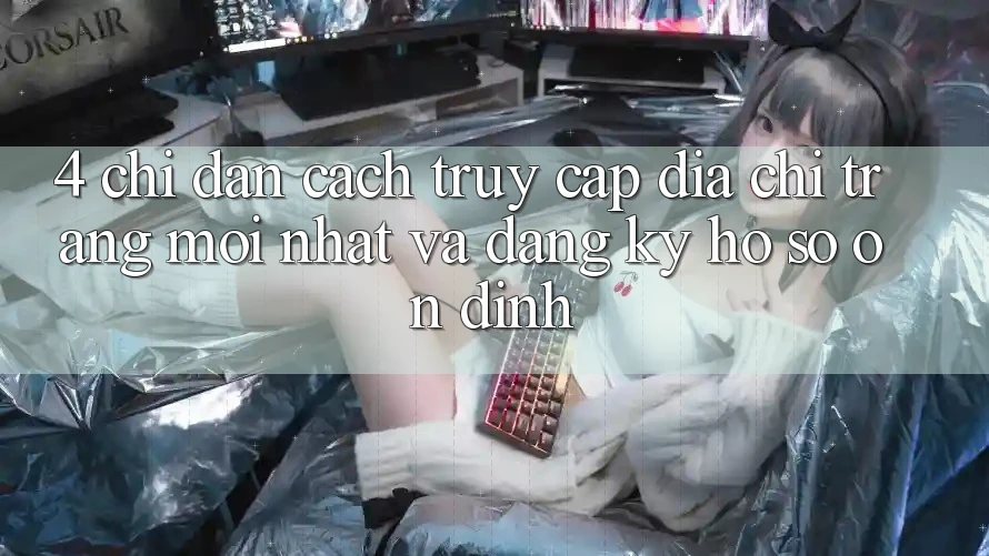 4. Chỉ dẫn Cách Truy Cập Địa chỉ trang Mới nhất Và Đăng Ký Hồ sơ Ổn định