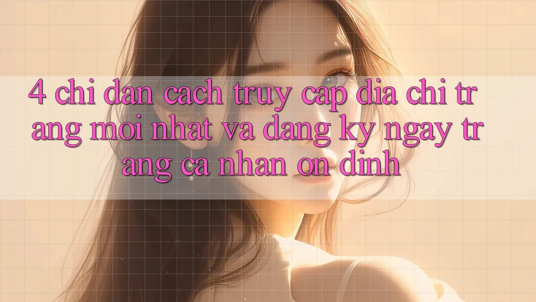 4. Chỉ dẫn Cách Truy Cập Địa chỉ trang Mới nhất Và Đăng ký ngay Trang cá nhân Ổn định
