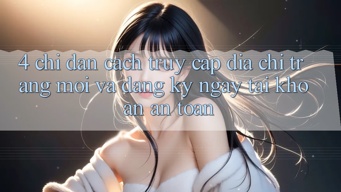 4. Chỉ dẫn Cách Truy Cập Địa chỉ trang Mới Và Đăng ký ngay Tài Khoản An Toàn