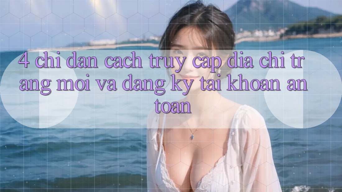 4. Chỉ dẫn Cách Truy Cập Địa chỉ trang Mới Và Đăng Ký Tài Khoản An Toàn