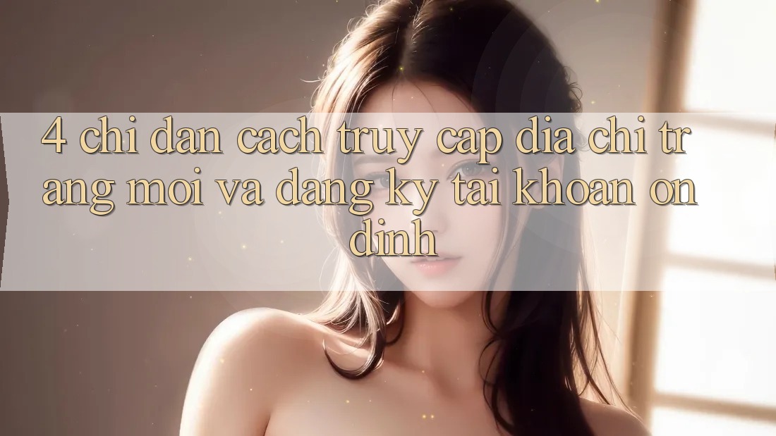 4. Chỉ dẫn Cách Truy Cập Địa chỉ trang Mới Và Đăng Ký Tài Khoản Ổn định