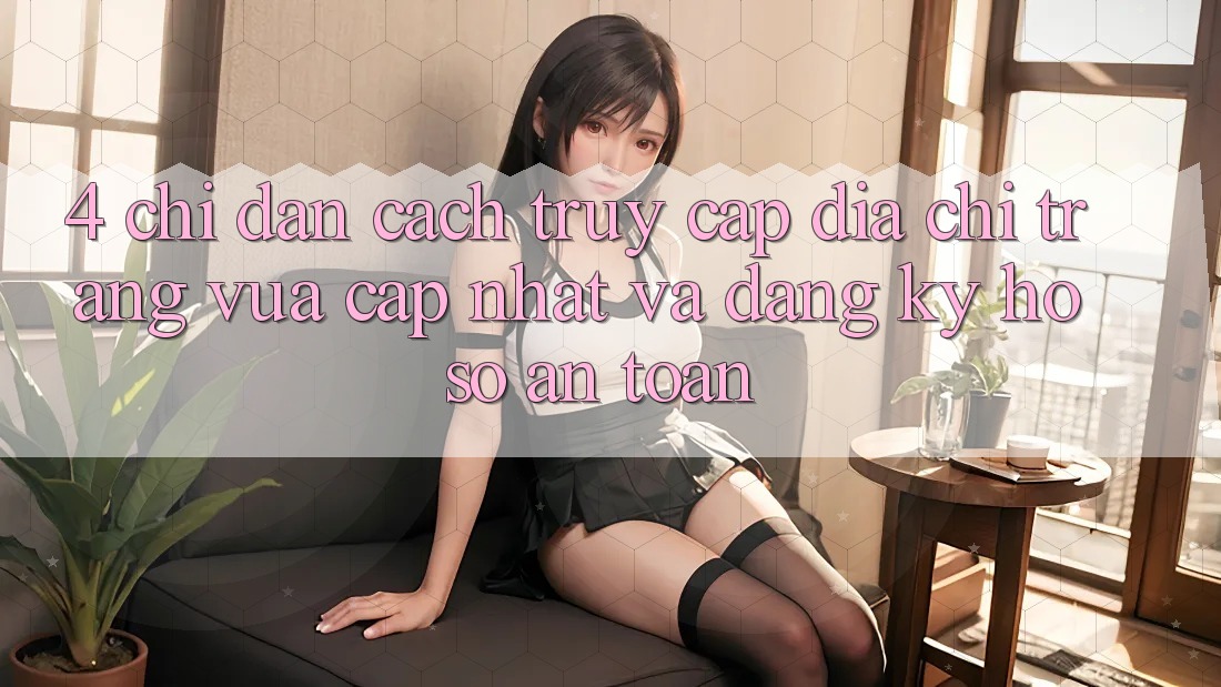 4. Chỉ dẫn Cách Truy Cập Địa chỉ trang Vừa cập nhật Và Đăng Ký Hồ sơ An Toàn