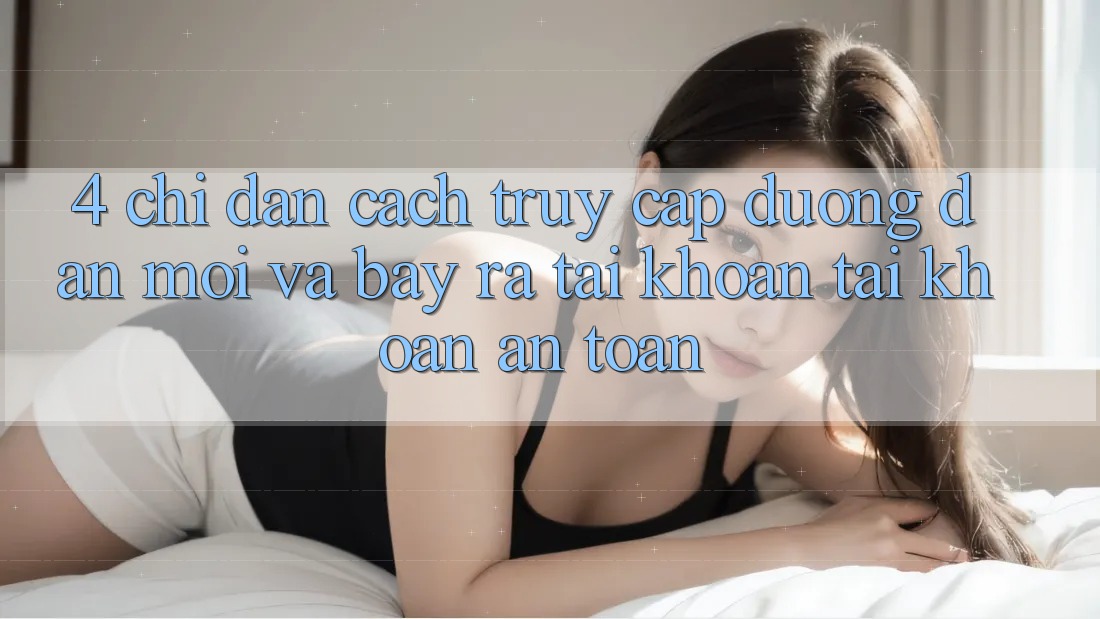 4. Chỉ dẫn Cách Truy Cập Đường dẫn Mới Và Bày ra tài khoản Tài Khoản An Toàn