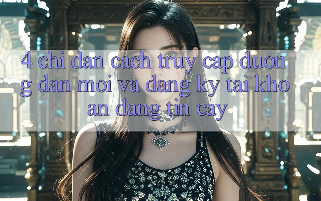 4. Chỉ dẫn Cách Truy Cập Đường dẫn Mới Và Đăng Ký Tài Khoản Đáng tin cậy