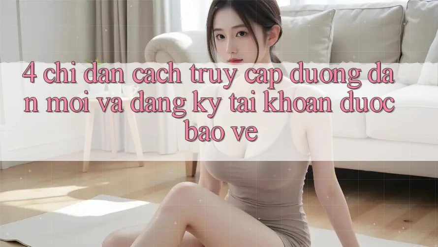 4. Chỉ dẫn Cách Truy Cập Đường dẫn Mới Và Đăng ký Tài Khoản Được bảo vệ