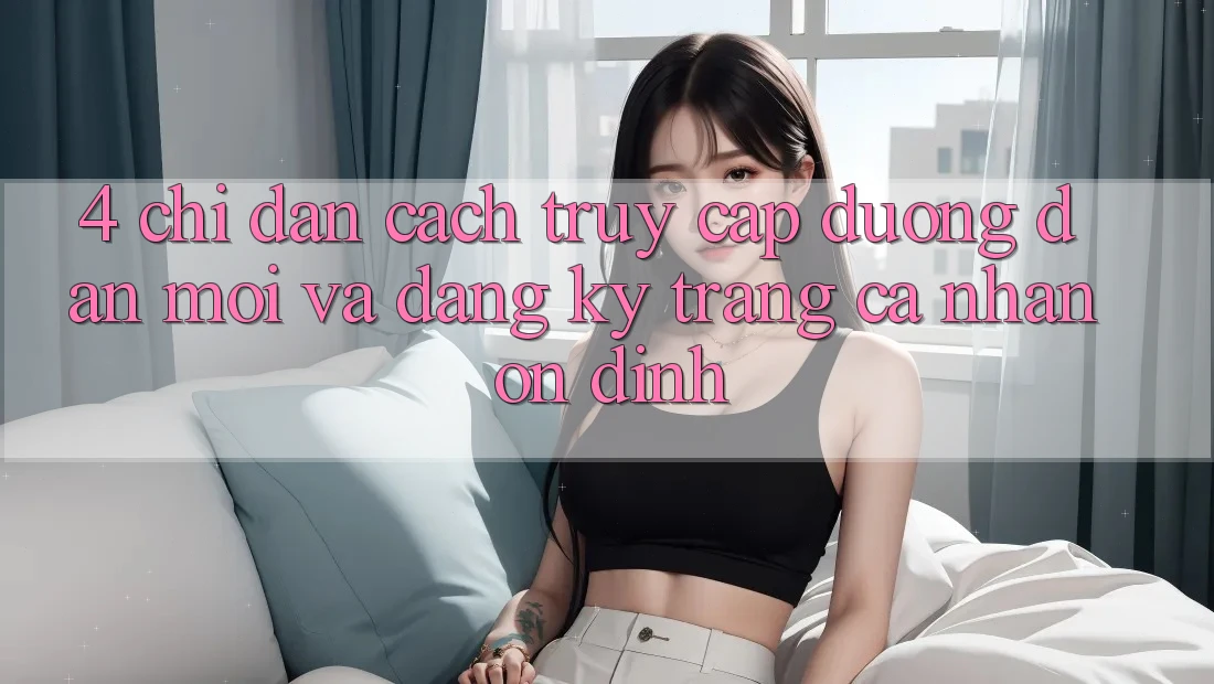 4. Chỉ dẫn Cách Truy Cập Đường dẫn Mới Và Đăng Ký Trang cá nhân Ổn định