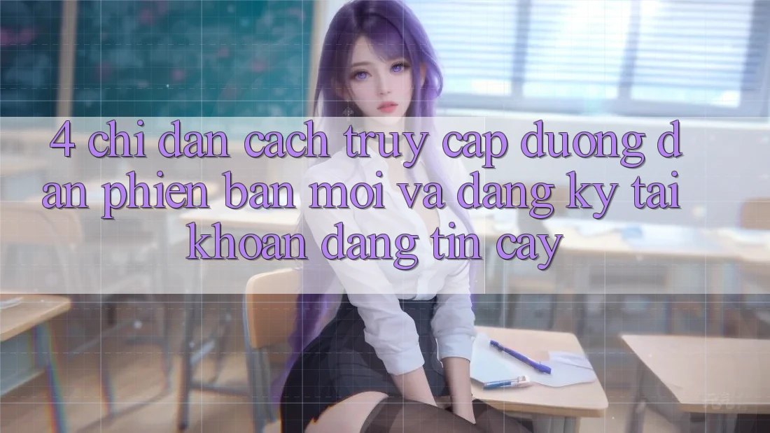 4. Chỉ dẫn Cách Truy Cập Đường dẫn Phiên bản mới Và Đăng Ký Tài khoản Đáng tin cậy 4. Chỉ dẫn Cách Truy Cập Đường dẫn Phiên bản mới Và Đăng Ký Tài khoản Đáng tin cậy