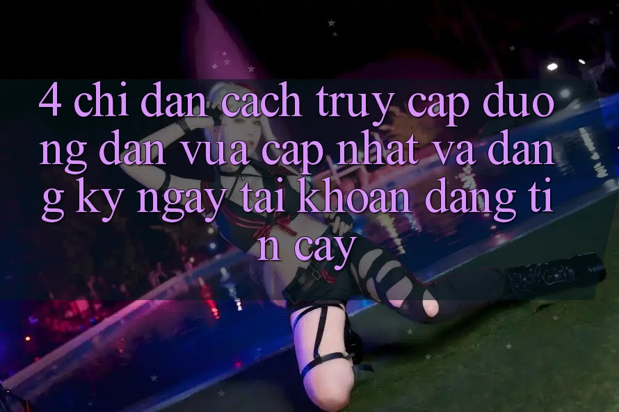 4. Chỉ dẫn Cách Truy Cập Đường dẫn Vừa cập nhật Và Đăng ký ngay Tài Khoản Đáng tin cậy