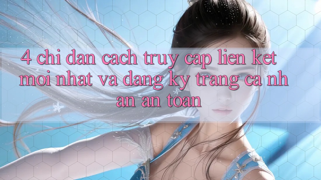 4. Chỉ dẫn Cách Truy Cập Liên kết Mới nhất Và Đăng Ký Trang cá nhân An Toàn
