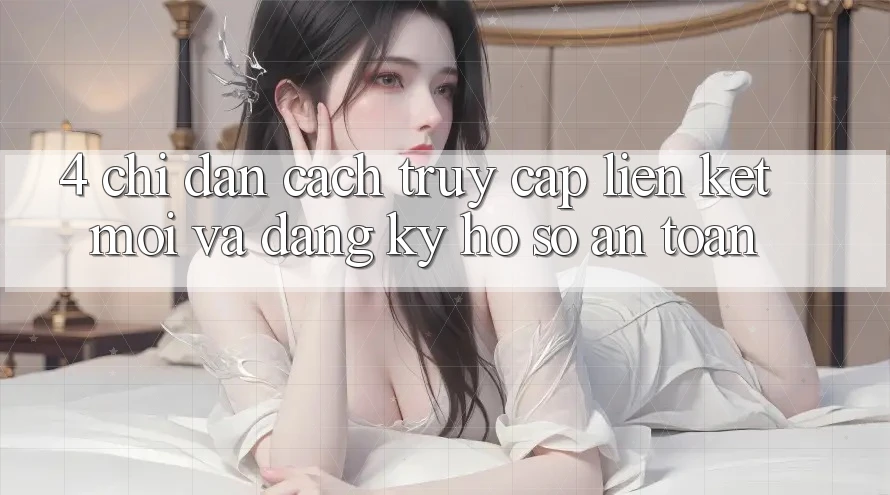4. Chỉ dẫn Cách Truy Cập Liên kết Mới Và Đăng Ký Hồ sơ An Toàn 4. Chỉ dẫn Cách Truy Cập Liên kết Mới Và Đăng Ký Hồ sơ An Toàn