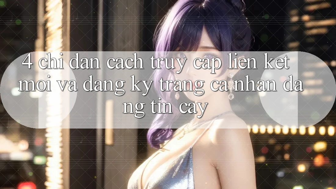 4. Chỉ dẫn Cách Truy Cập Liên kết Mới Và Đăng ký Trang cá nhân Đáng tin cậy