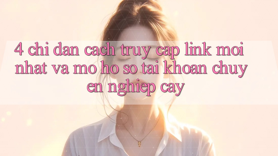 4. Chỉ dẫn Cách Truy Cập Link Mới nhất Và Mở hồ sơ Tài Khoản Chuyên nghiệp cậy 4. Chỉ dẫn Cách Truy Cập Link Mới nhất Và Mở hồ sơ Tài Khoản Chuyên nghiệp cậy